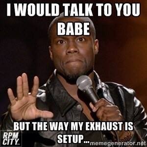 I would talk to you babe, but the way my exhaust is setup… 